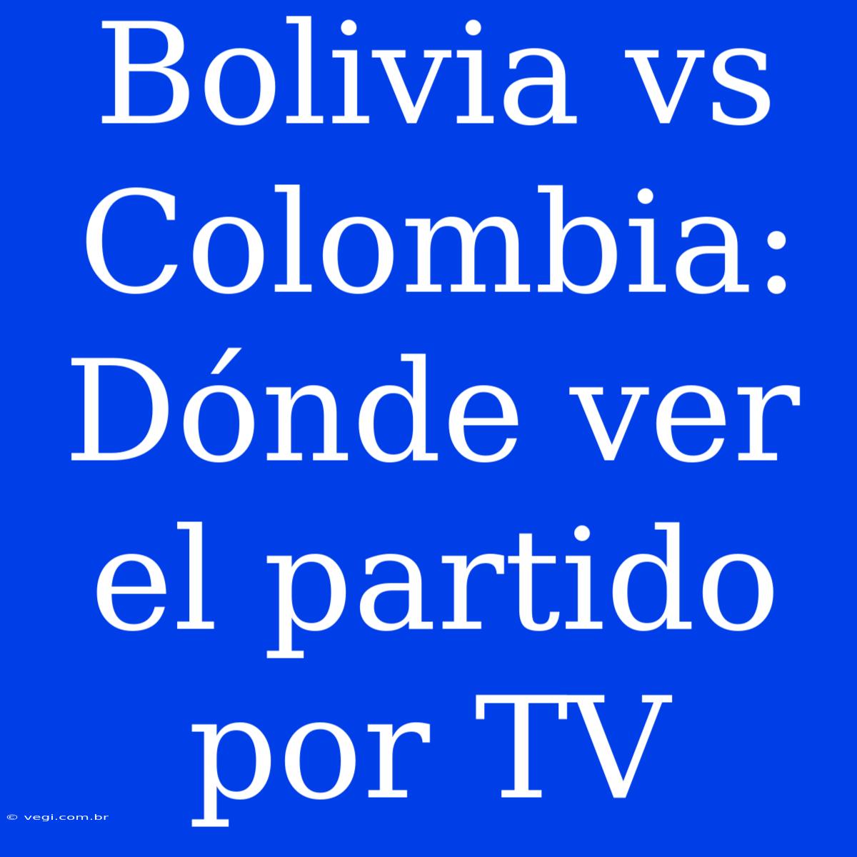 Bolivia Vs Colombia: Dónde Ver El Partido Por TV