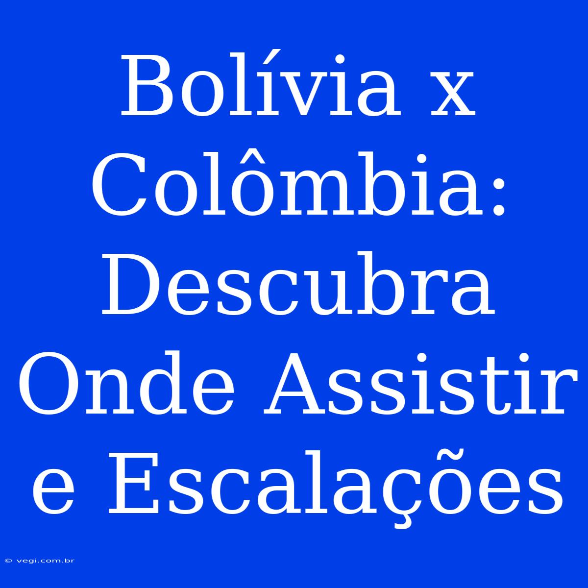 Bolívia X Colômbia: Descubra Onde Assistir E Escalações