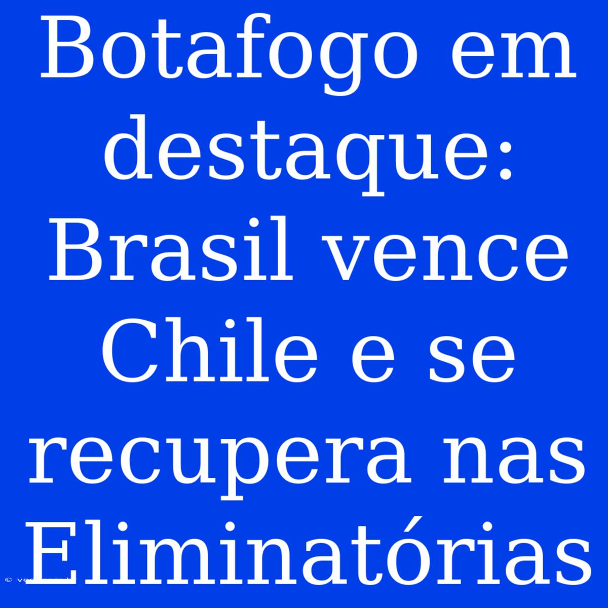 Botafogo Em Destaque: Brasil Vence Chile E Se Recupera Nas Eliminatórias