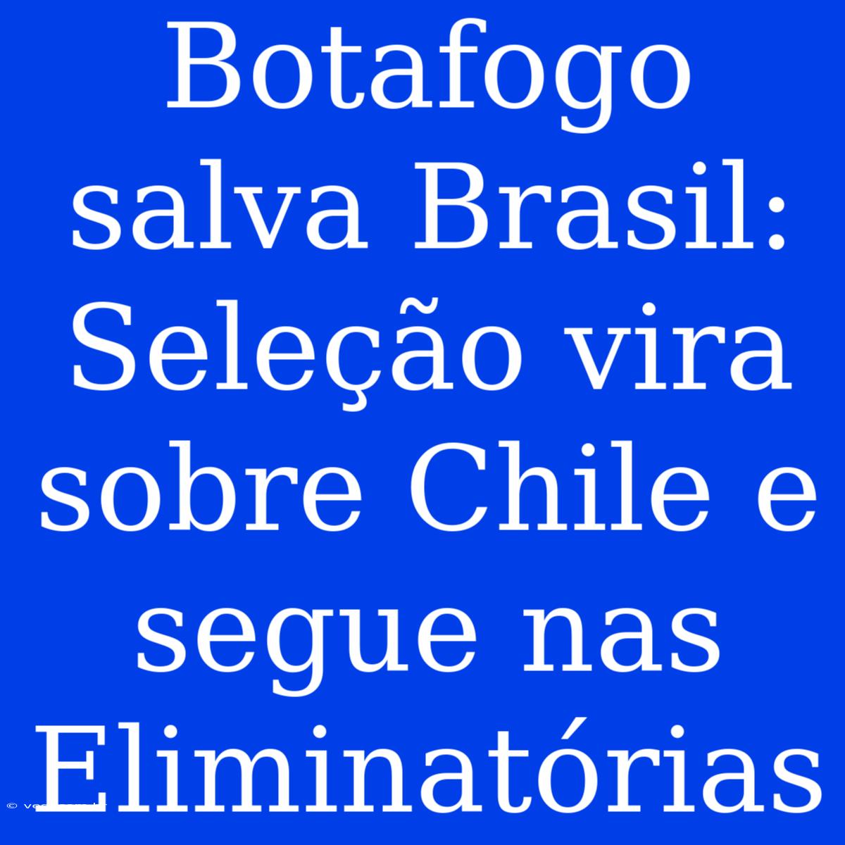 Botafogo Salva Brasil: Seleção Vira Sobre Chile E Segue Nas Eliminatórias