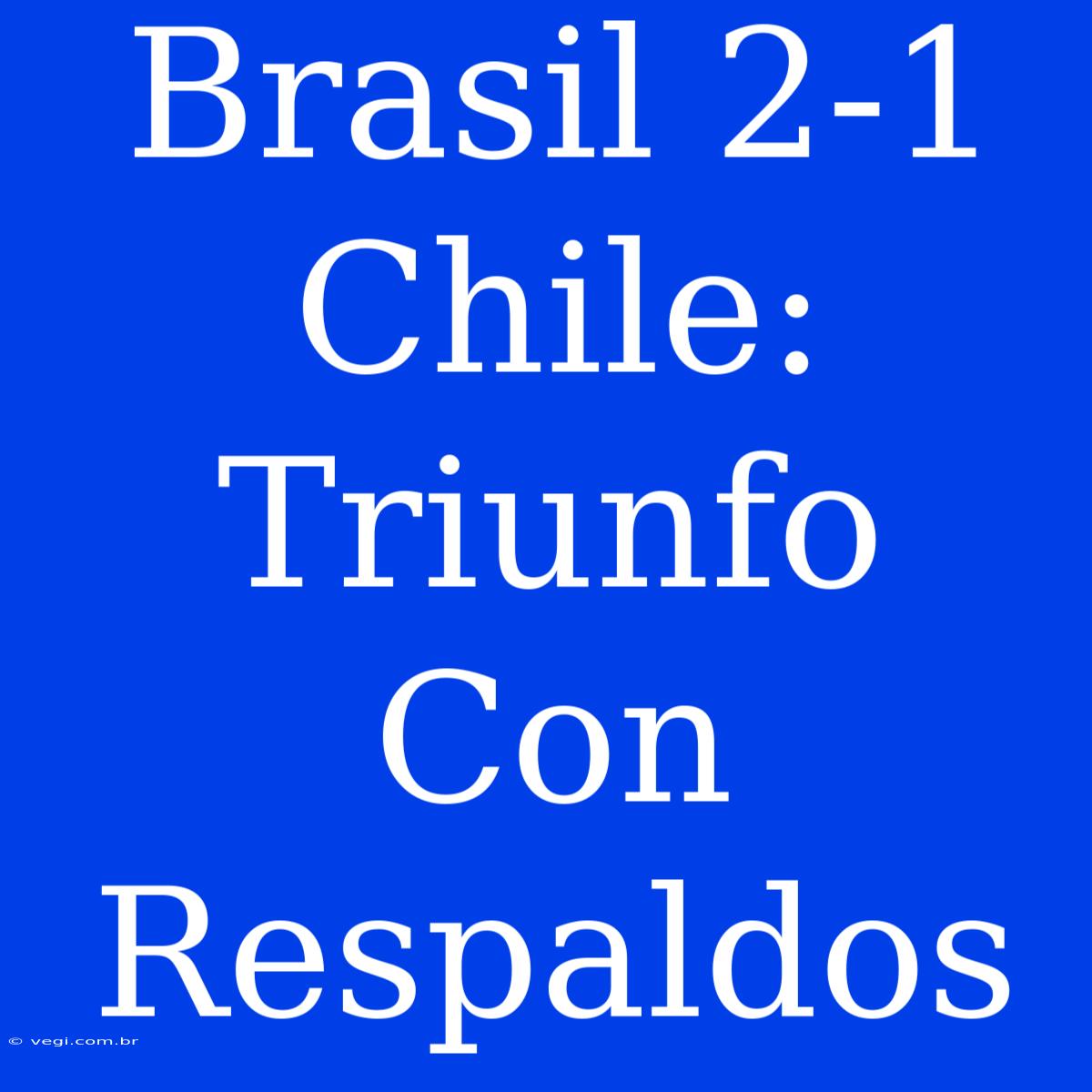 Brasil 2-1 Chile: Triunfo Con Respaldos