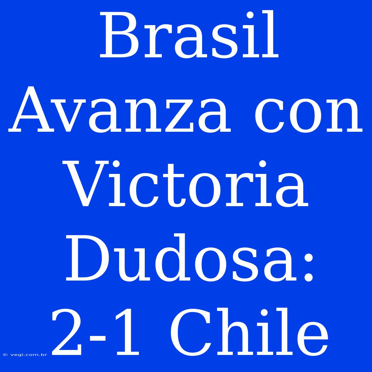 Brasil Avanza Con Victoria Dudosa: 2-1 Chile