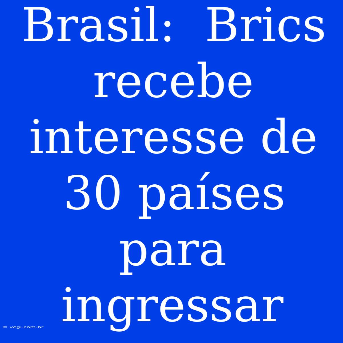 Brasil:  Brics Recebe Interesse De 30 Países Para Ingressar 