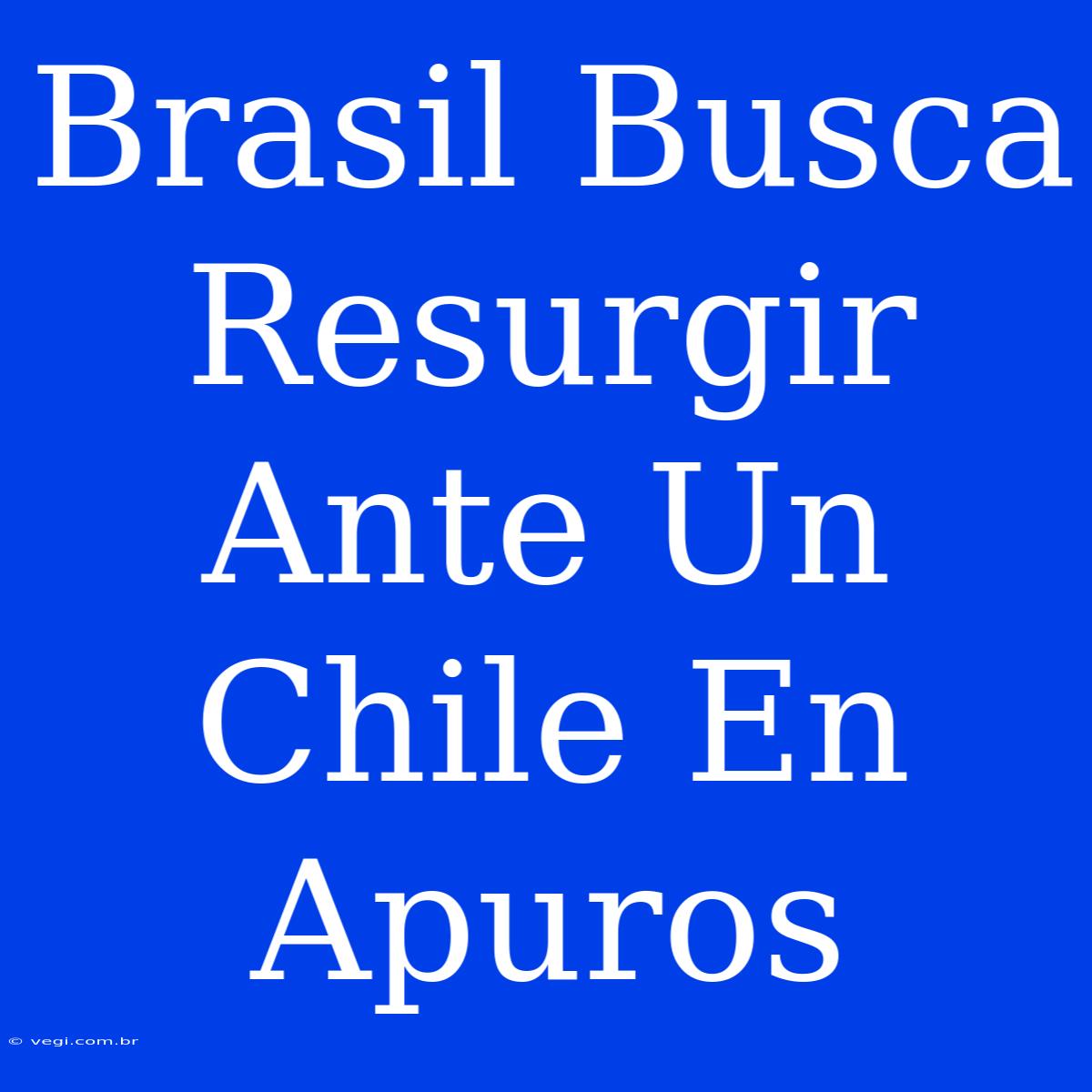 Brasil Busca Resurgir Ante Un Chile En Apuros