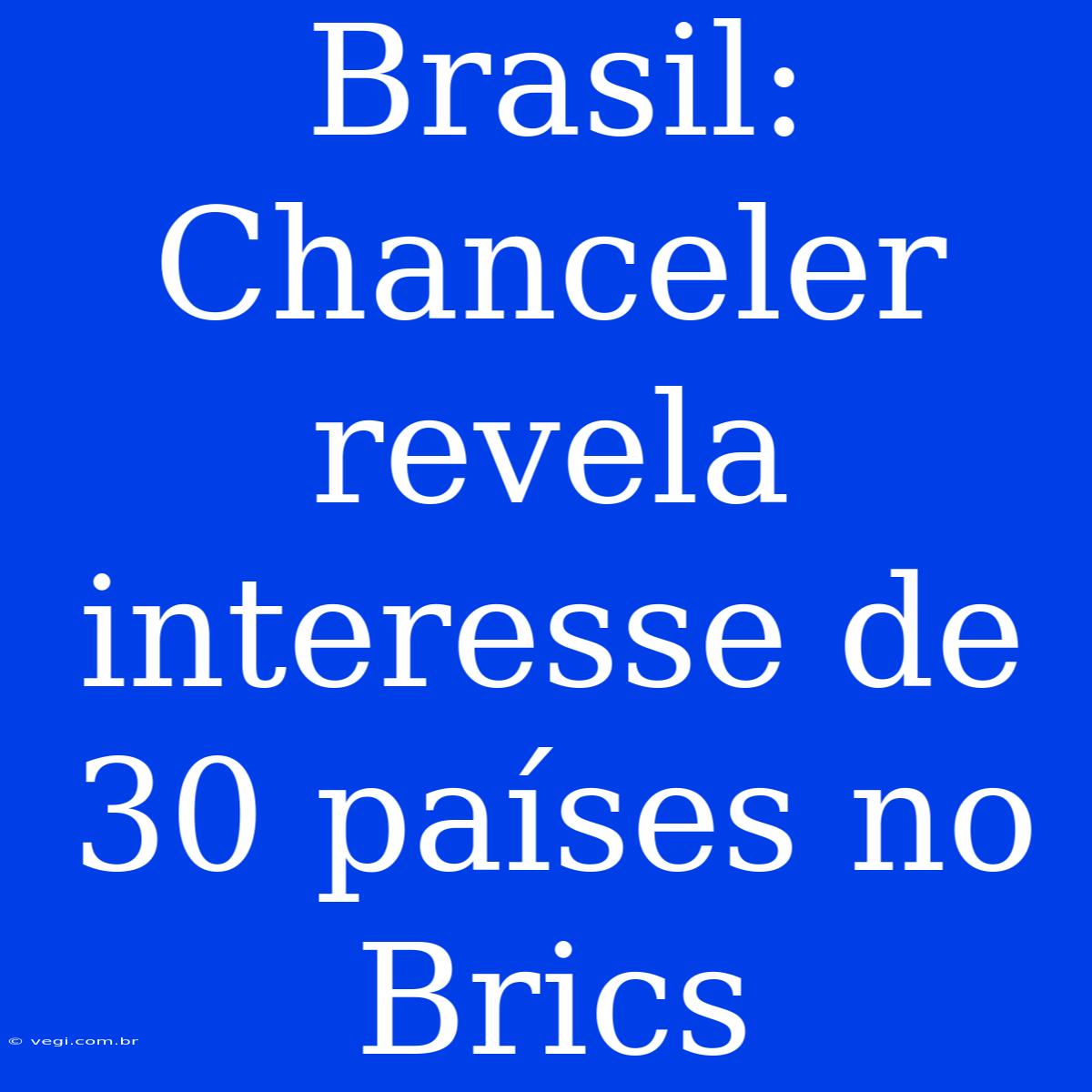 Brasil: Chanceler Revela Interesse De 30 Países No Brics