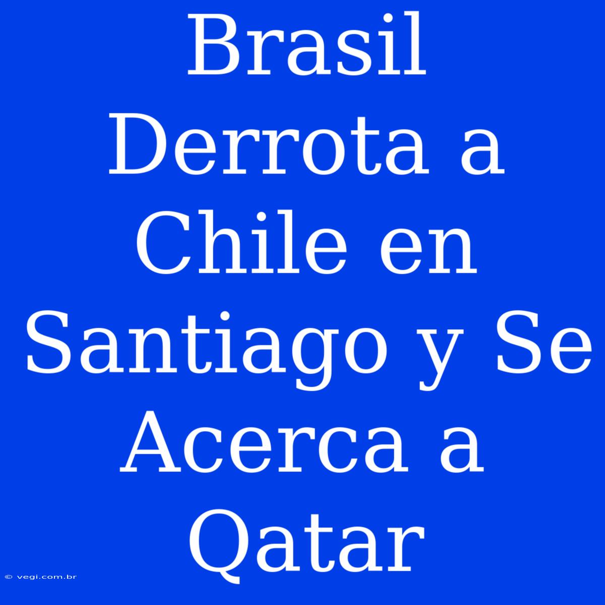 Brasil Derrota A Chile En Santiago Y Se Acerca A Qatar