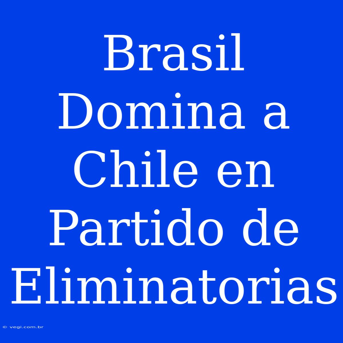 Brasil Domina A Chile En Partido De Eliminatorias