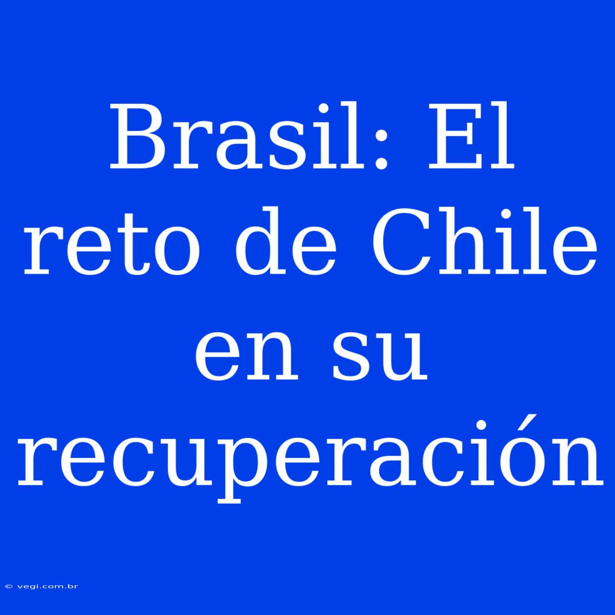 Brasil: El Reto De Chile En Su Recuperación