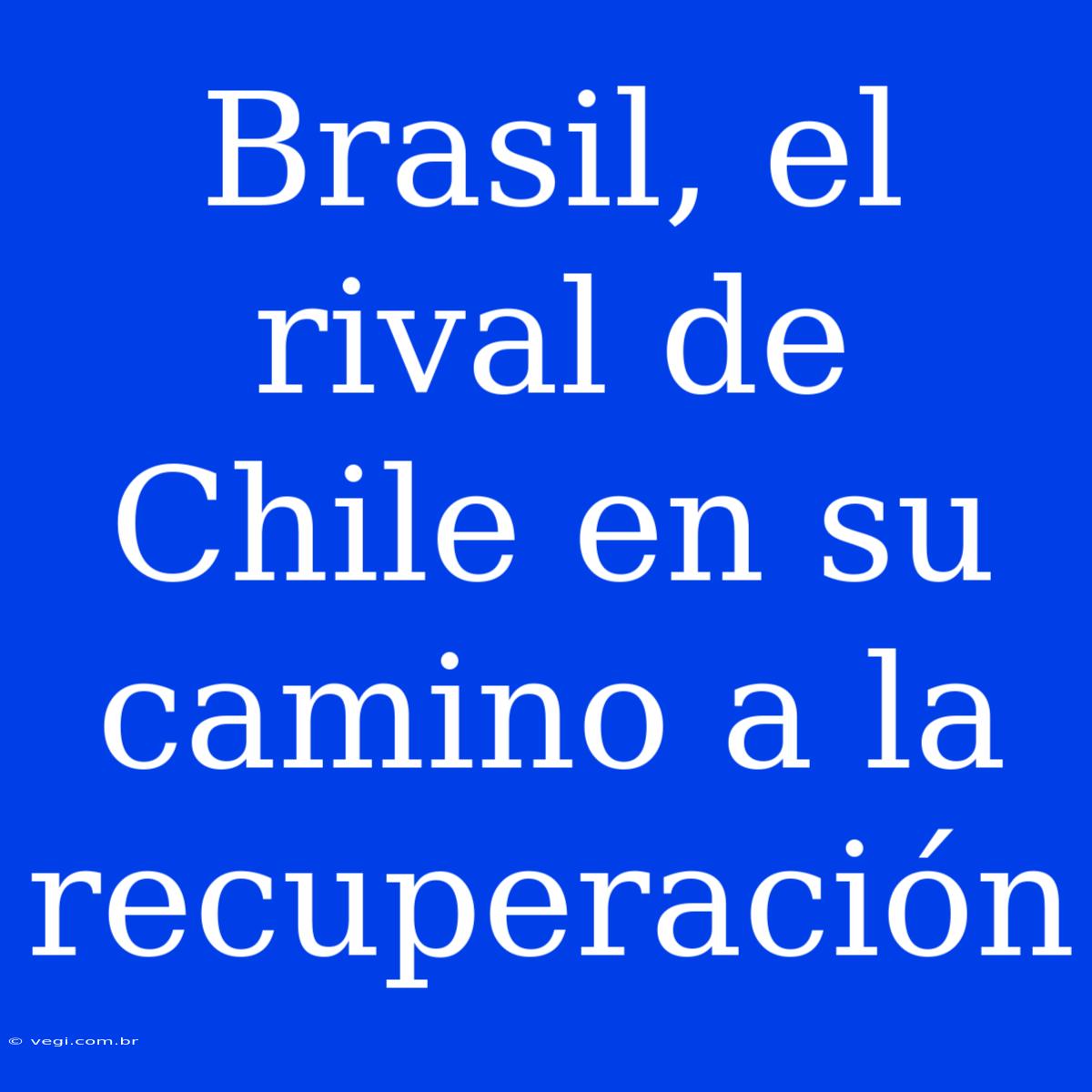 Brasil, El Rival De Chile En Su Camino A La Recuperación 