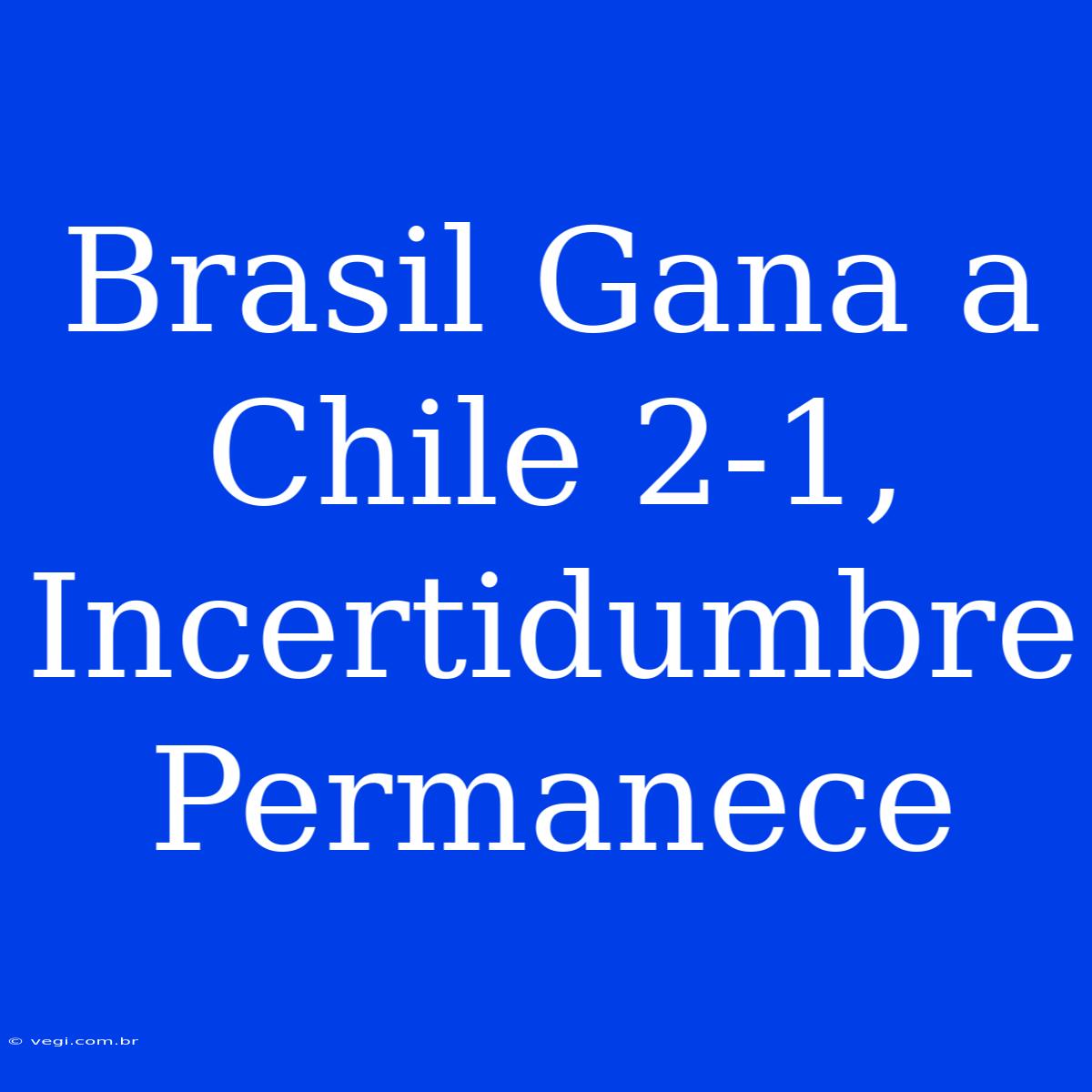 Brasil Gana A Chile 2-1, Incertidumbre Permanece