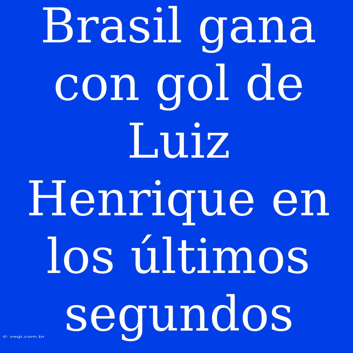 Brasil Gana Con Gol De Luiz Henrique En Los Últimos Segundos