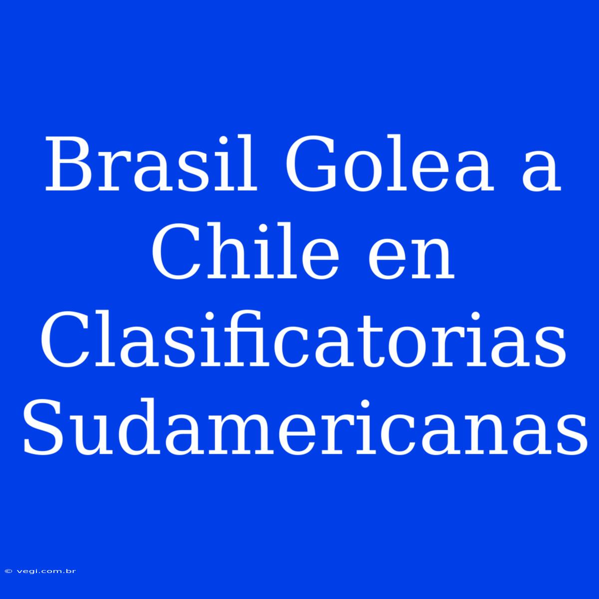 Brasil Golea A Chile En Clasificatorias Sudamericanas