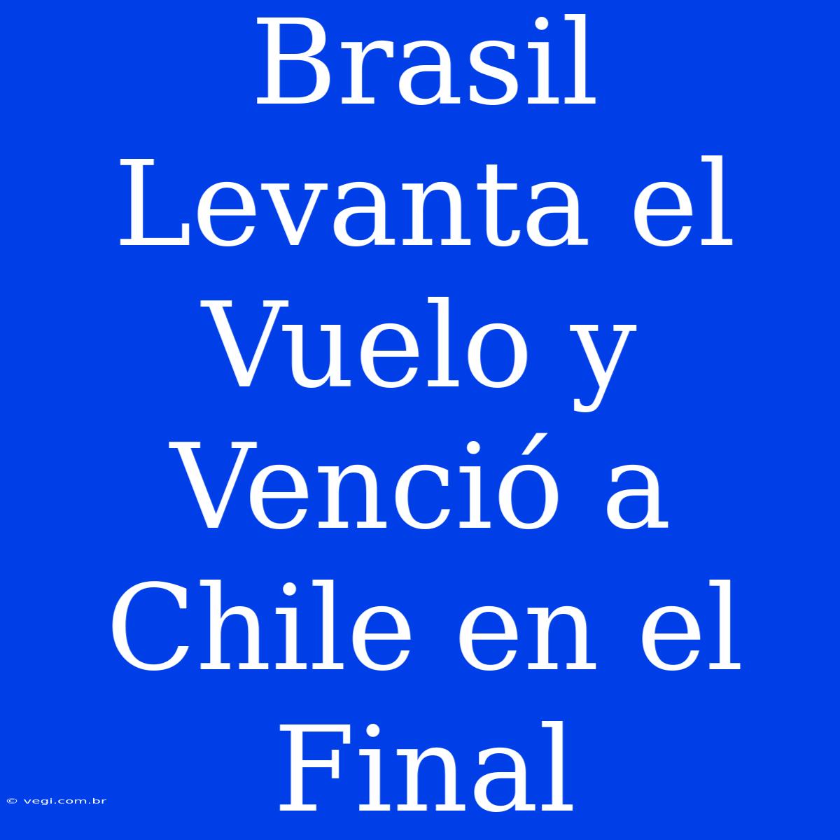 Brasil Levanta El Vuelo Y Venció A Chile En El Final