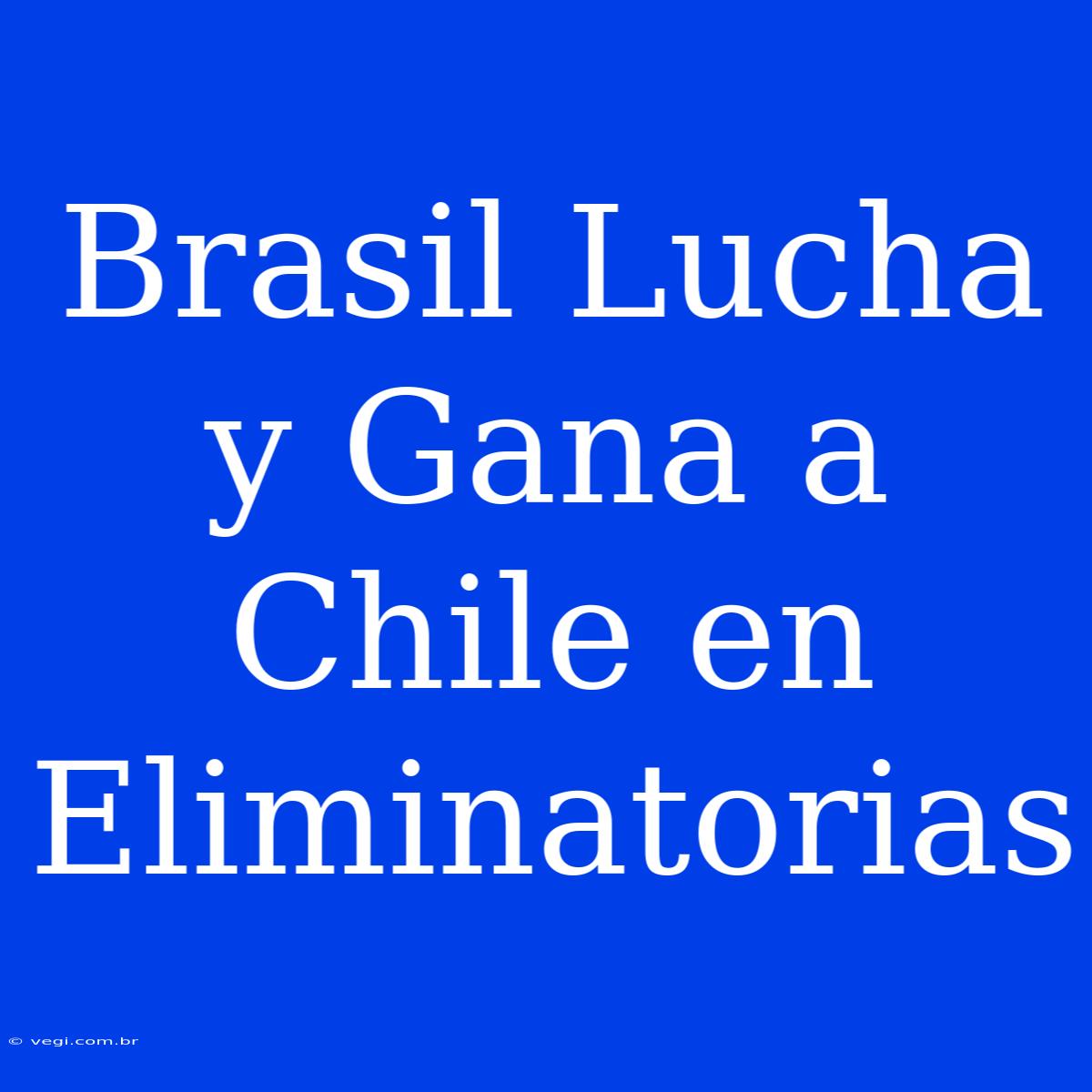 Brasil Lucha Y Gana A Chile En Eliminatorias