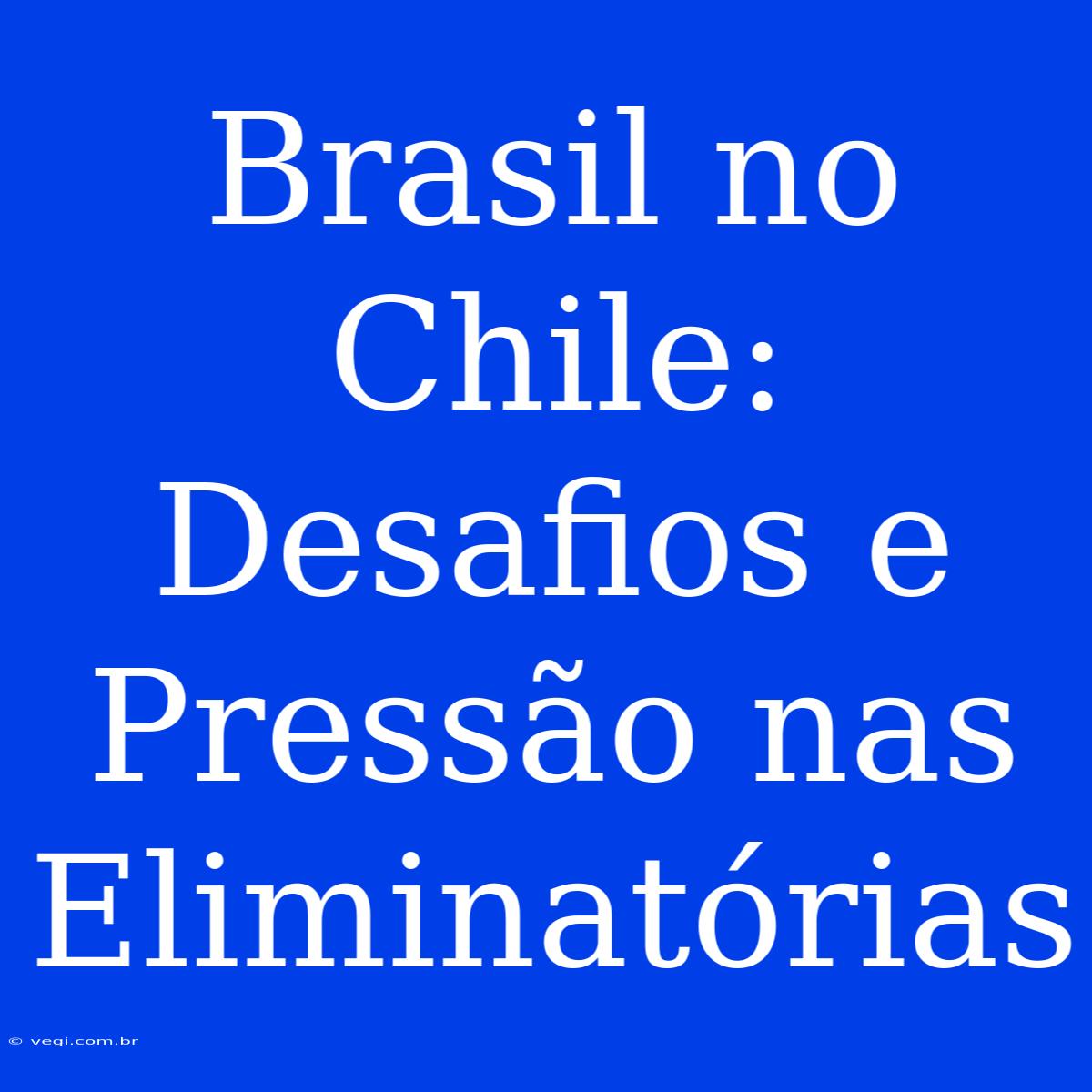 Brasil No Chile: Desafios E Pressão Nas Eliminatórias