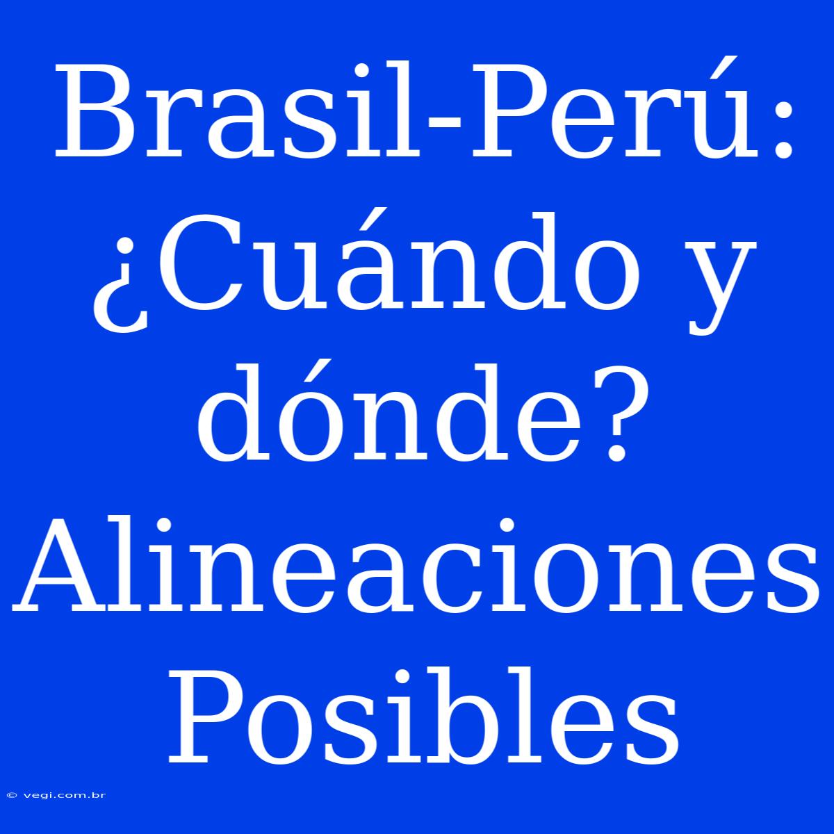 Brasil-Perú: ¿Cuándo Y Dónde? Alineaciones Posibles