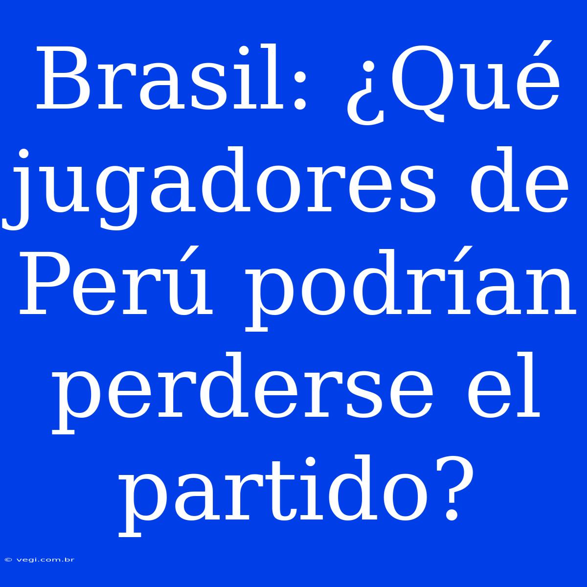 Brasil: ¿Qué Jugadores De Perú Podrían Perderse El Partido?