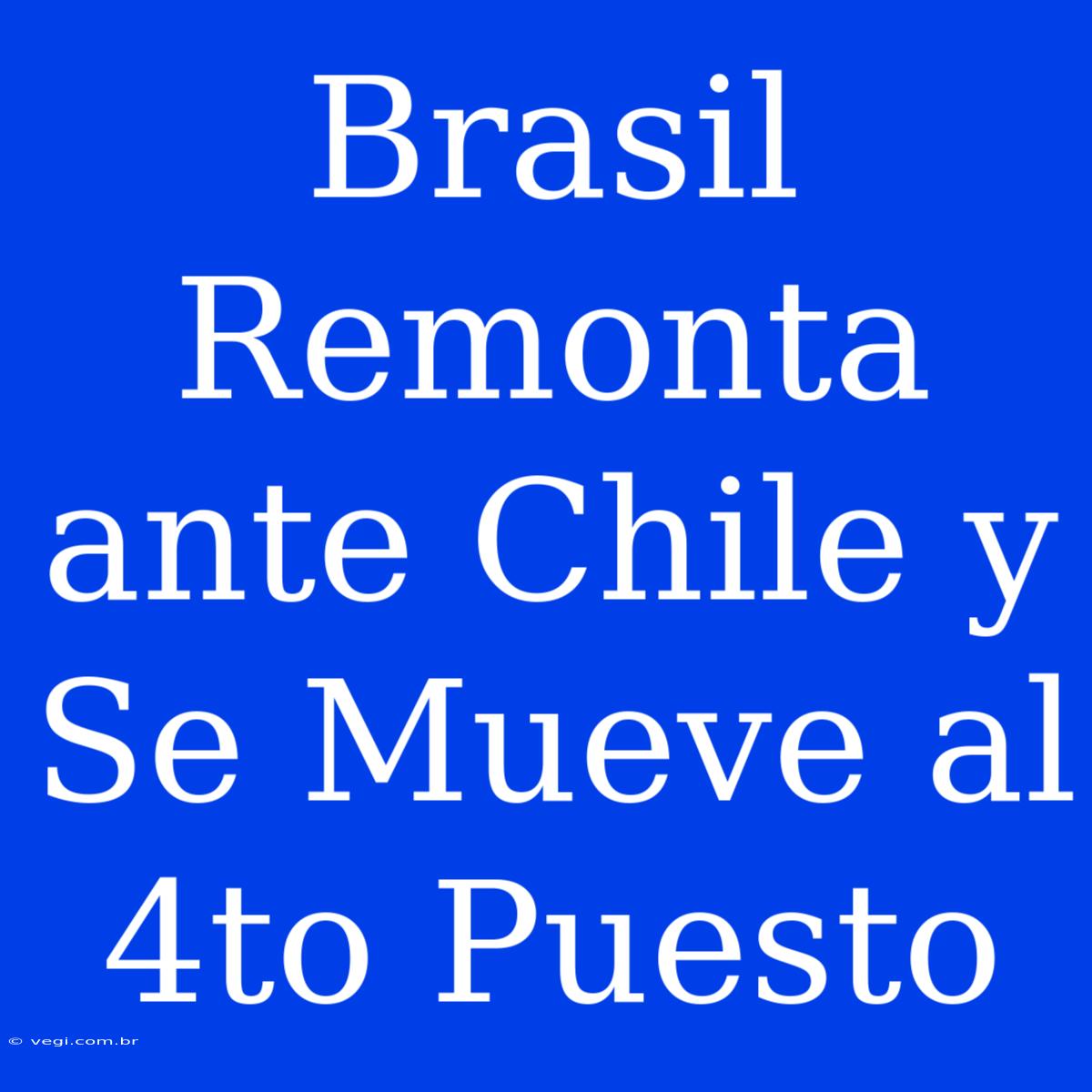 Brasil Remonta Ante Chile Y Se Mueve Al 4to Puesto