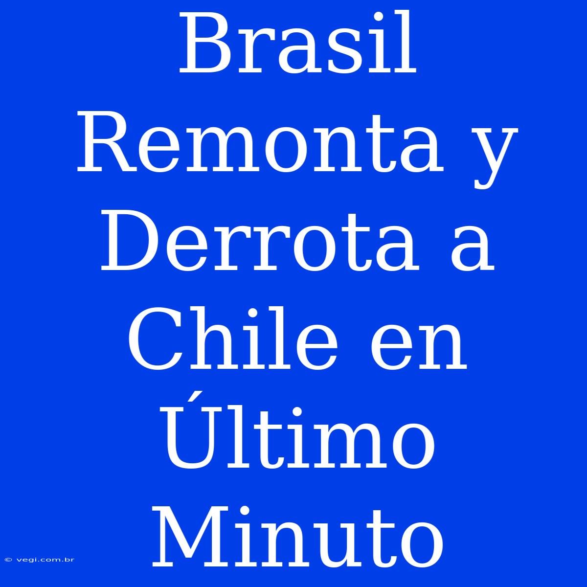 Brasil Remonta Y Derrota A Chile En Último Minuto