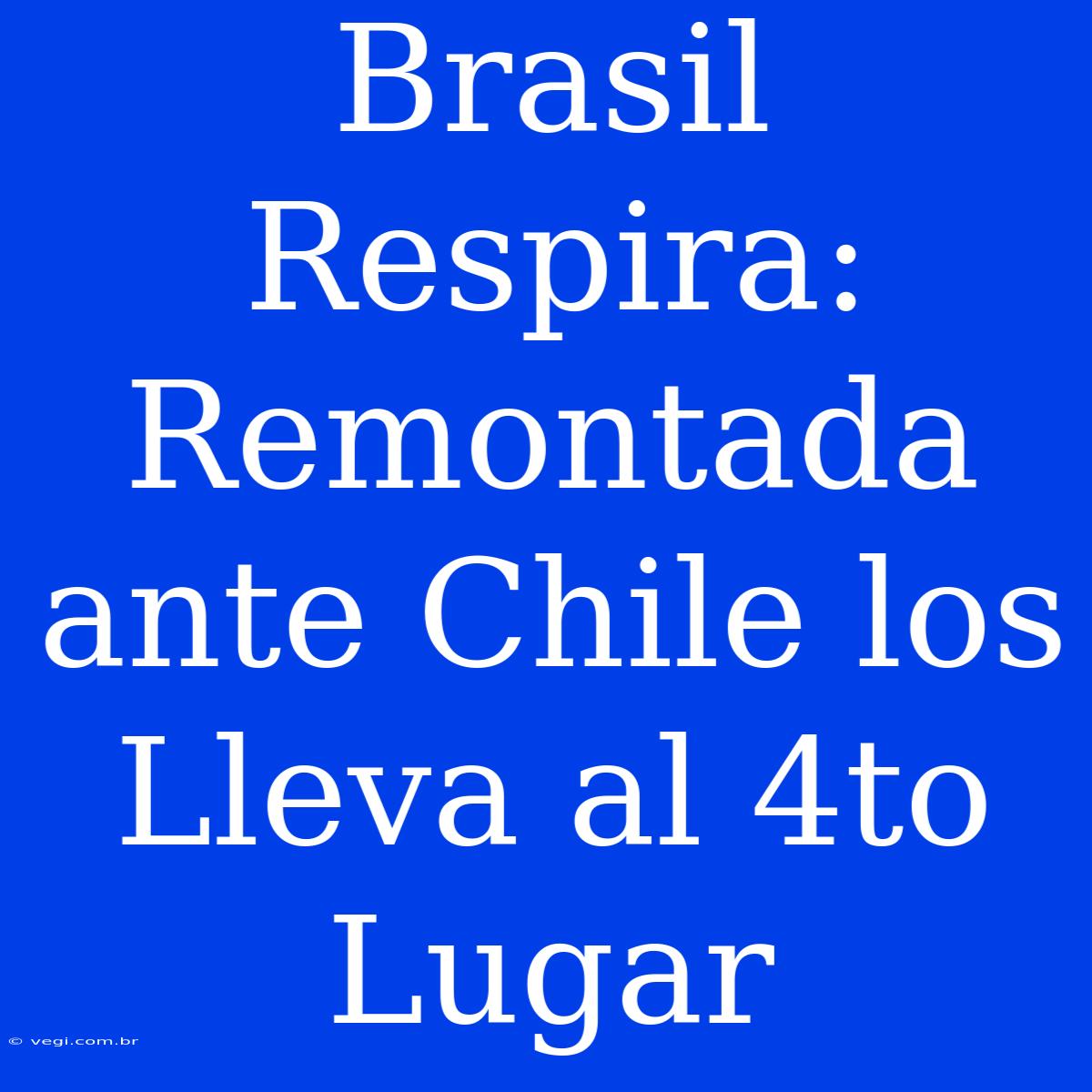 Brasil Respira: Remontada Ante Chile Los Lleva Al 4to Lugar