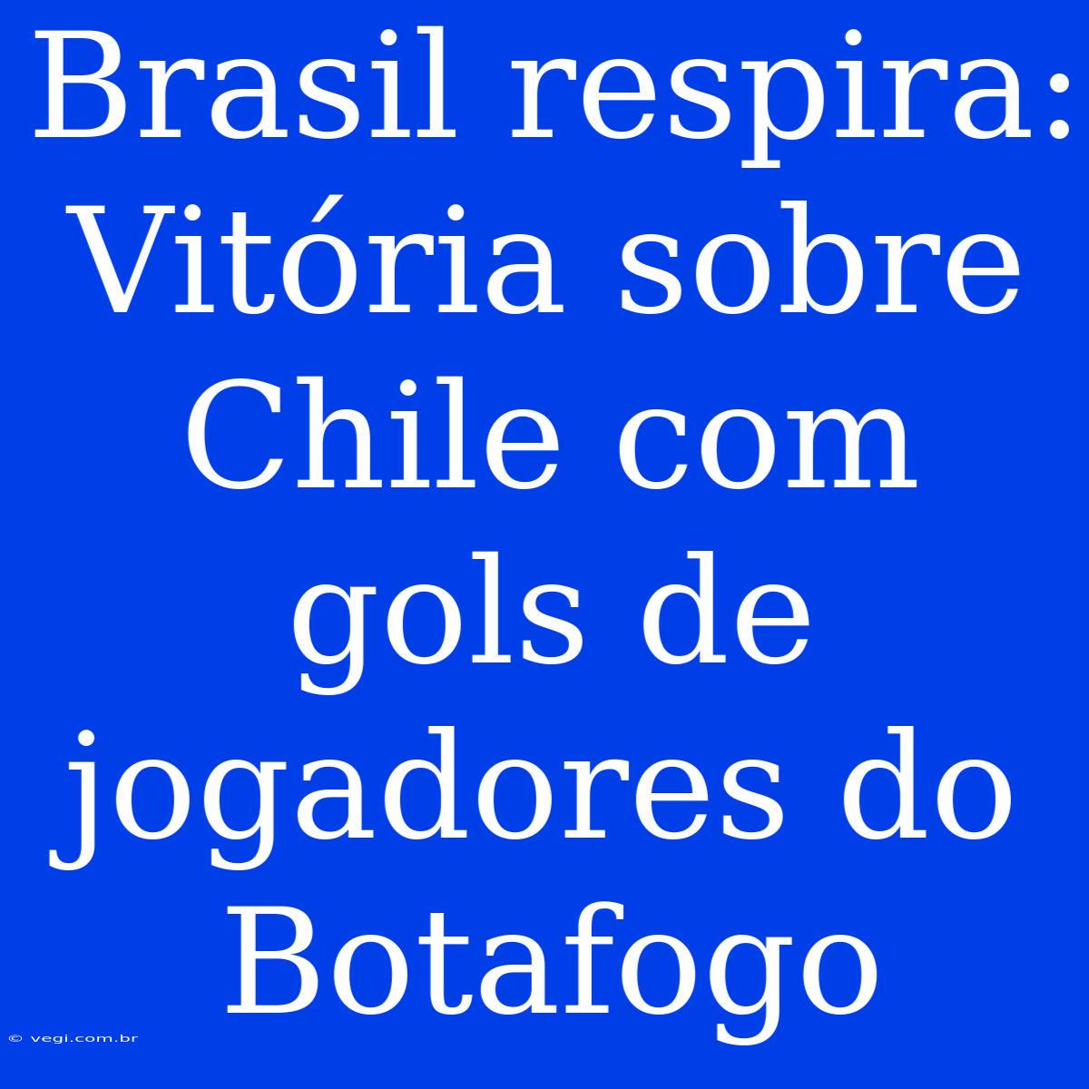 Brasil Respira: Vitória Sobre Chile Com Gols De Jogadores Do Botafogo