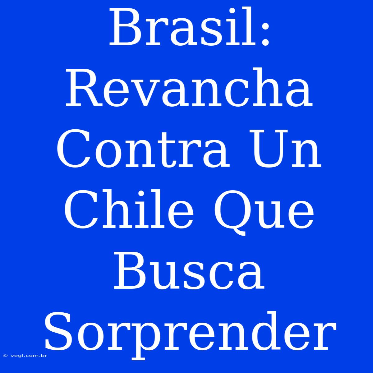 Brasil: Revancha Contra Un Chile Que Busca Sorprender