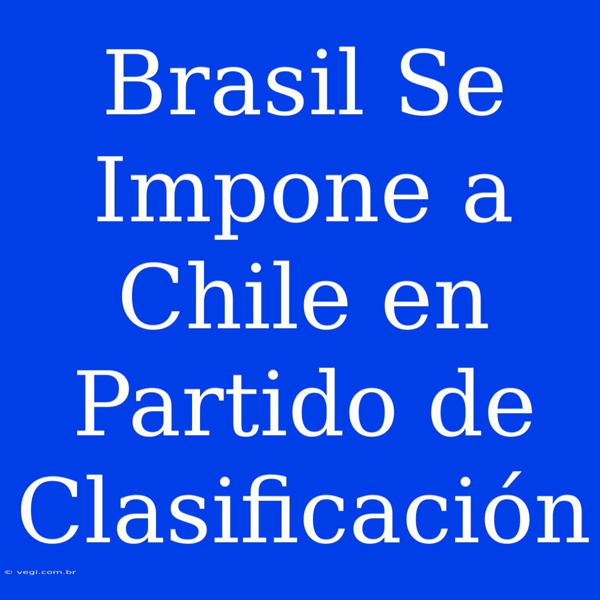 Brasil Se Impone A Chile En Partido De Clasificación