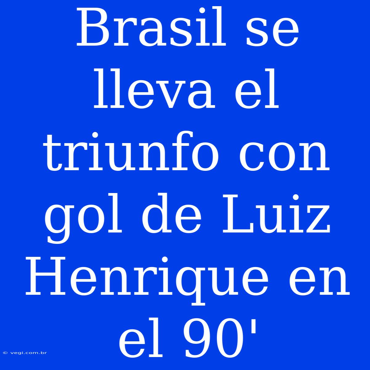 Brasil Se Lleva El Triunfo Con Gol De Luiz Henrique En El 90'