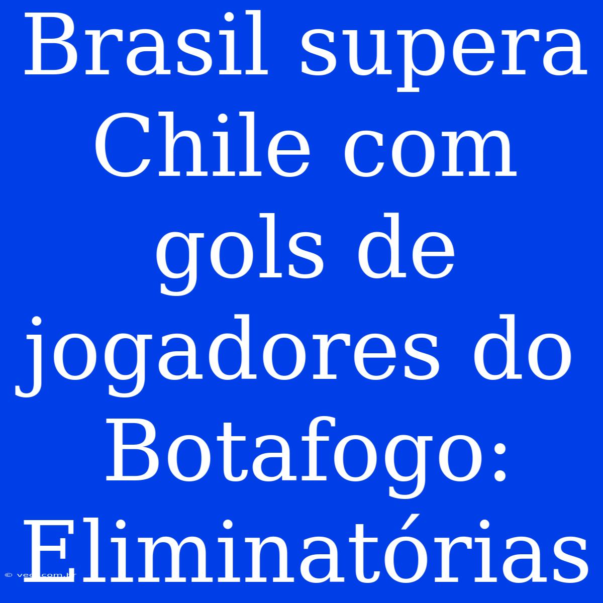 Brasil Supera Chile Com Gols De Jogadores Do Botafogo: Eliminatórias