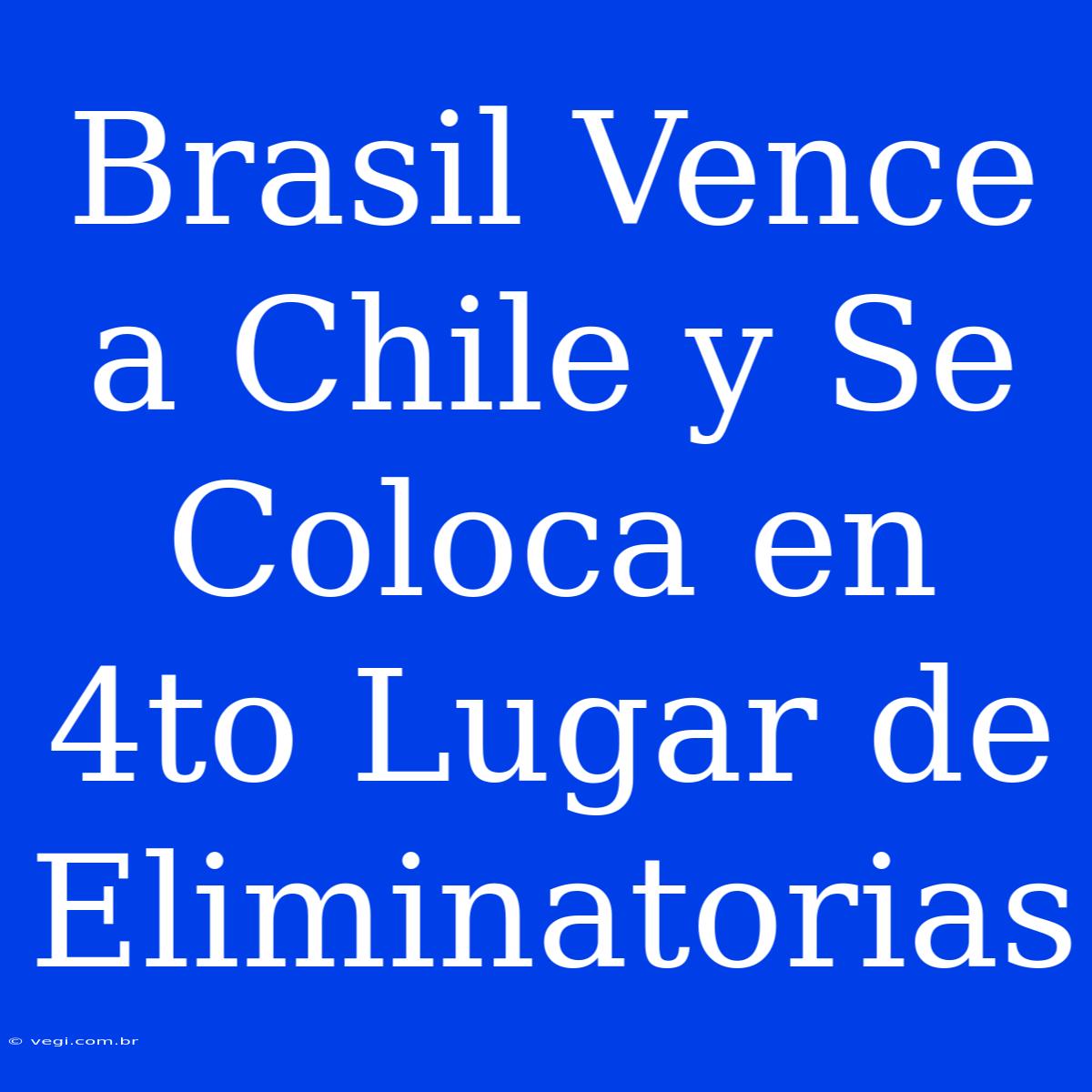 Brasil Vence A Chile Y Se Coloca En 4to Lugar De Eliminatorias