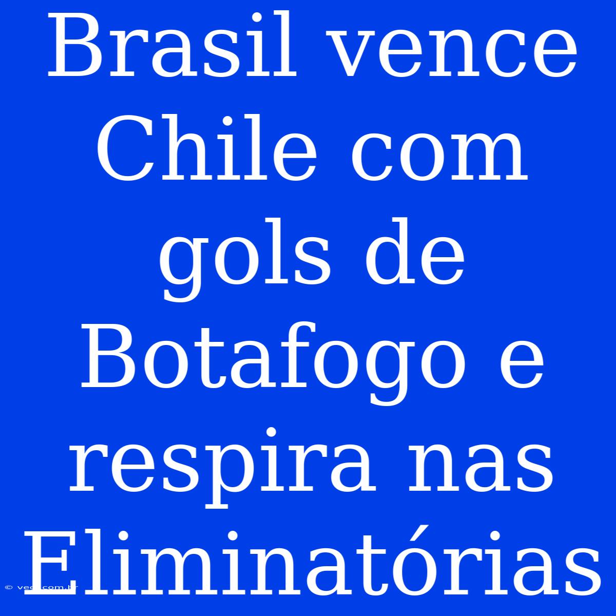 Brasil Vence Chile Com Gols De Botafogo E Respira Nas Eliminatórias