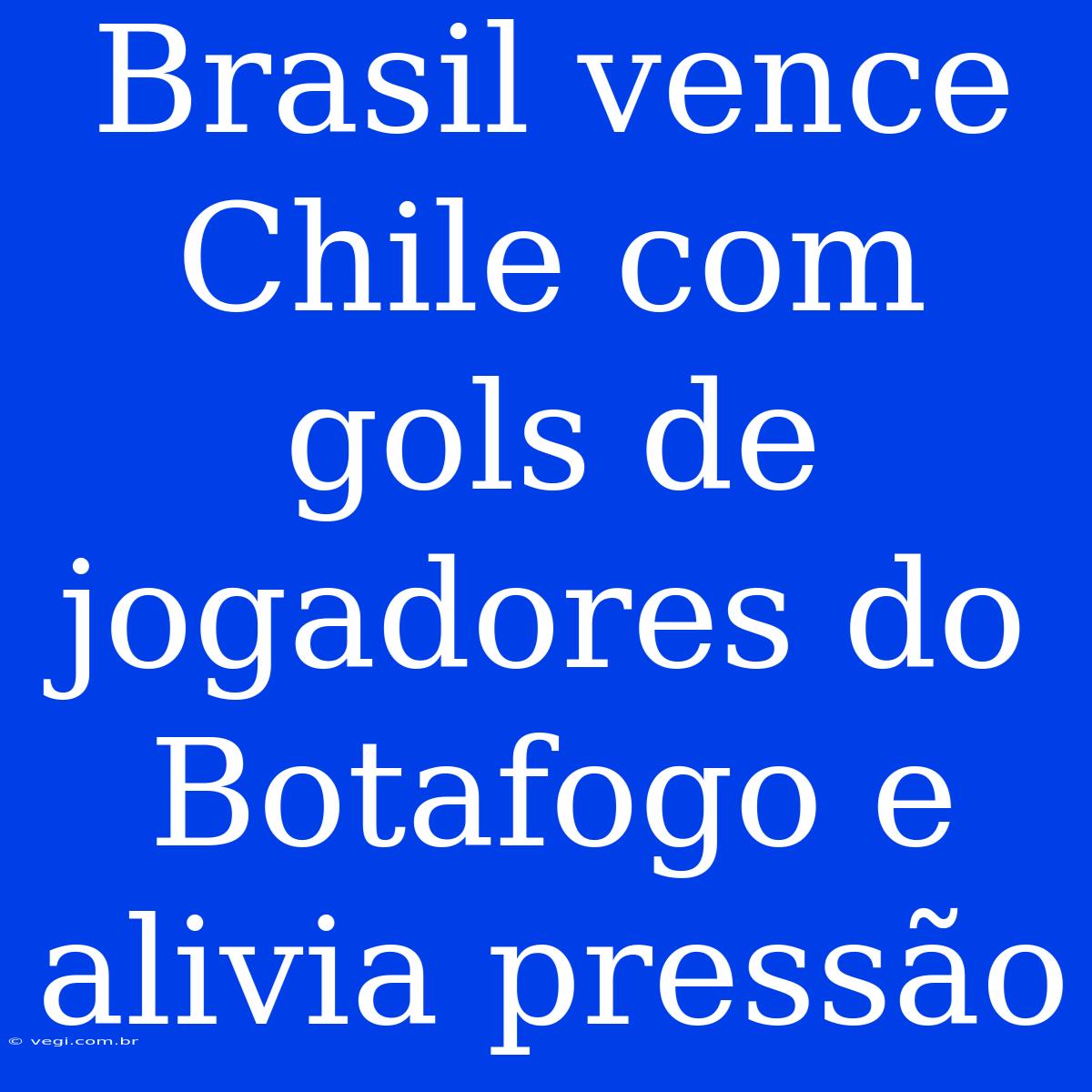 Brasil Vence Chile Com Gols De Jogadores Do Botafogo E Alivia Pressão