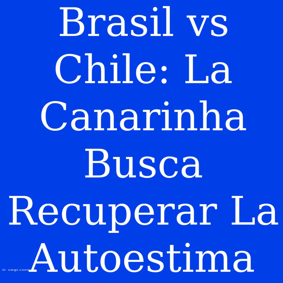 Brasil Vs Chile: La Canarinha Busca Recuperar La Autoestima