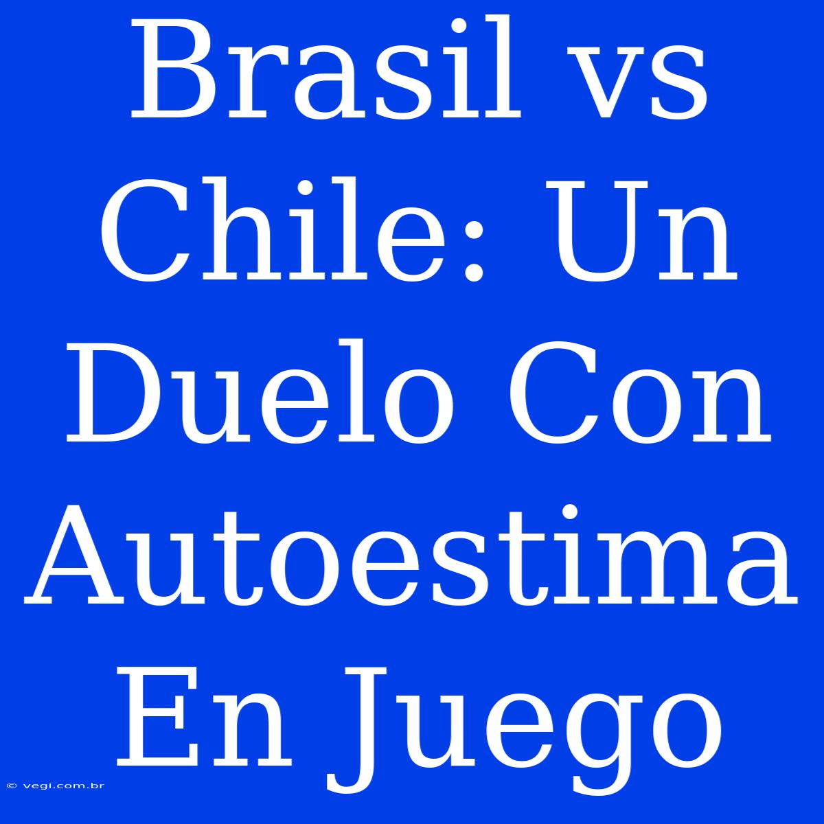 Brasil Vs Chile: Un Duelo Con Autoestima En Juego