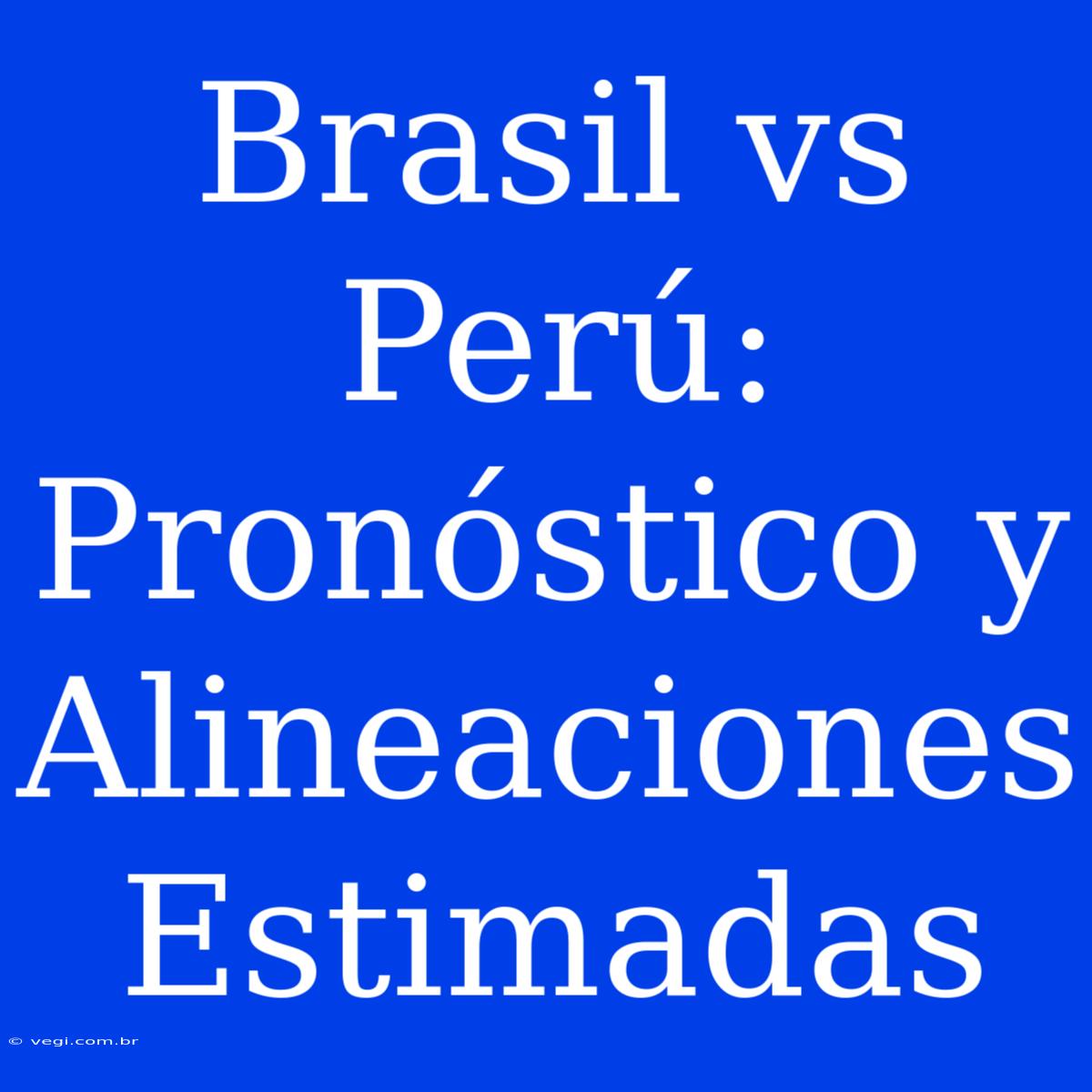 Brasil Vs Perú: Pronóstico Y Alineaciones Estimadas