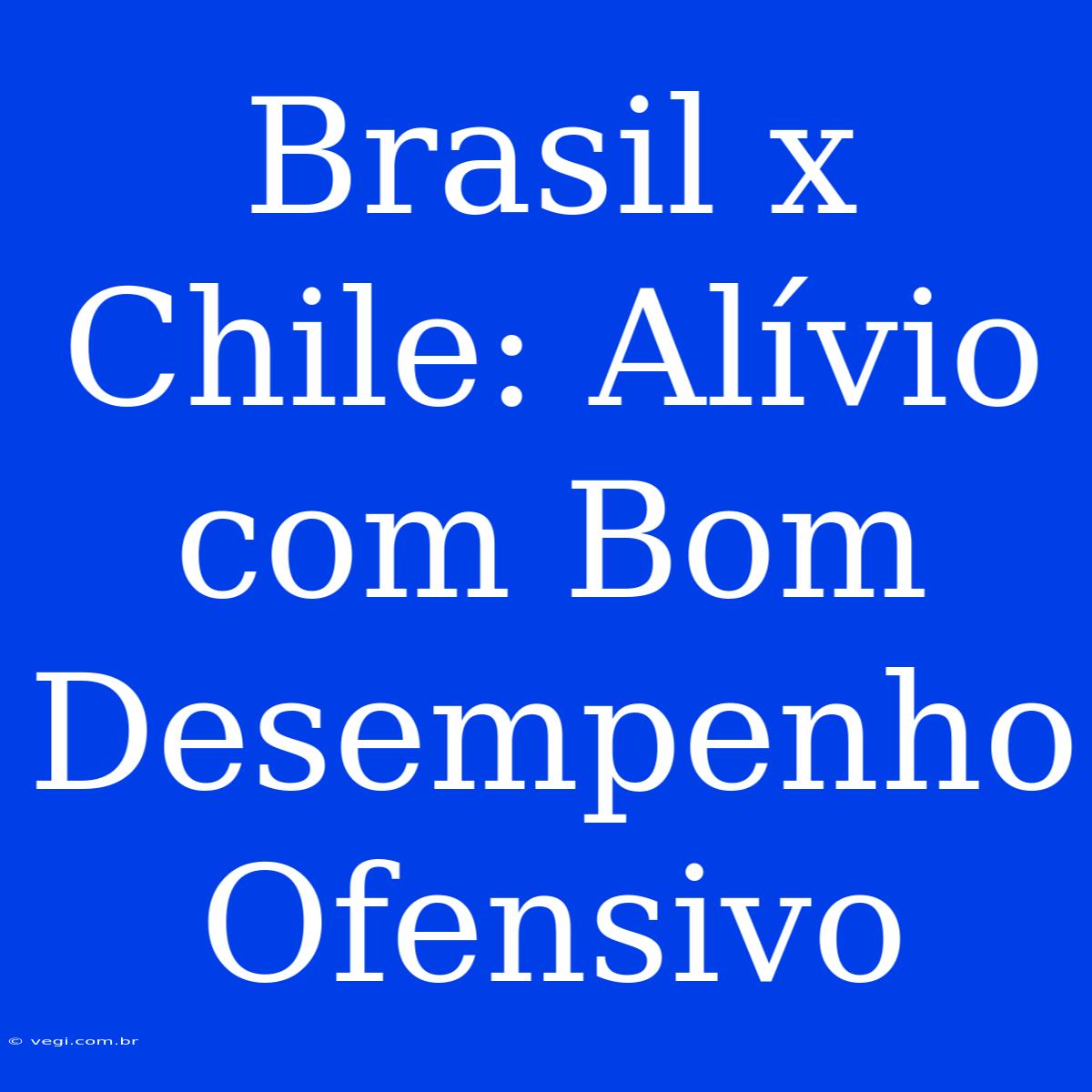 Brasil X Chile: Alívio Com Bom Desempenho Ofensivo