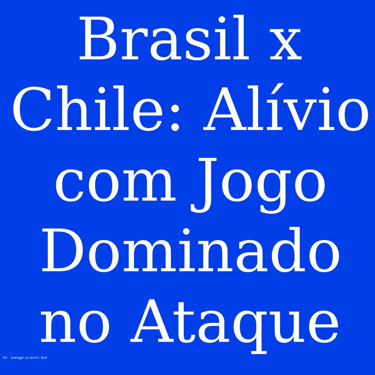 Brasil X Chile: Alívio Com Jogo Dominado No Ataque 