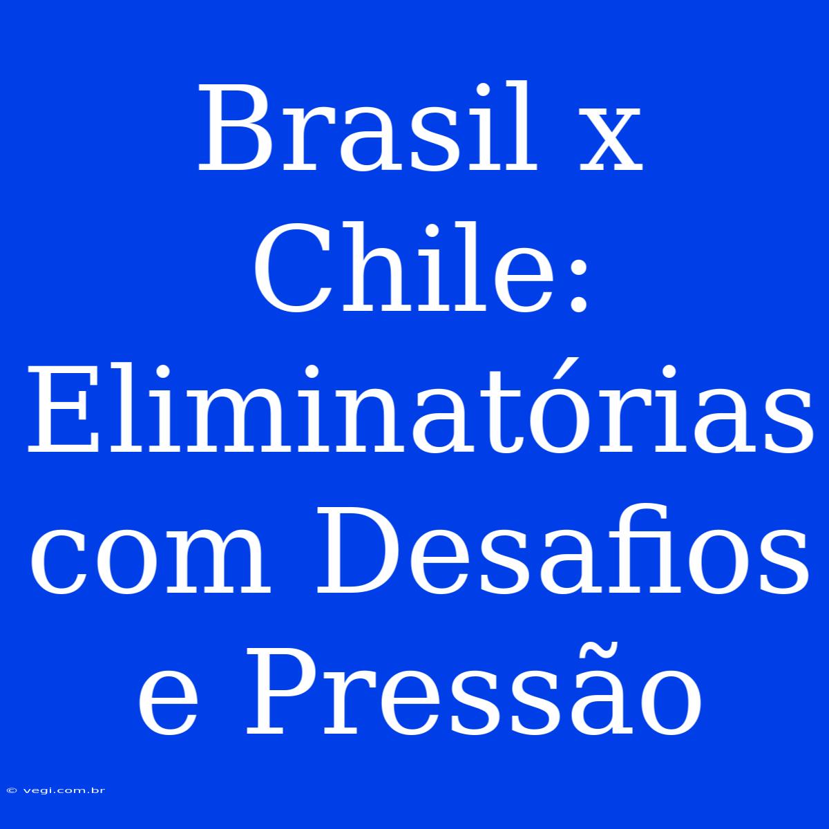 Brasil X Chile: Eliminatórias Com Desafios E Pressão