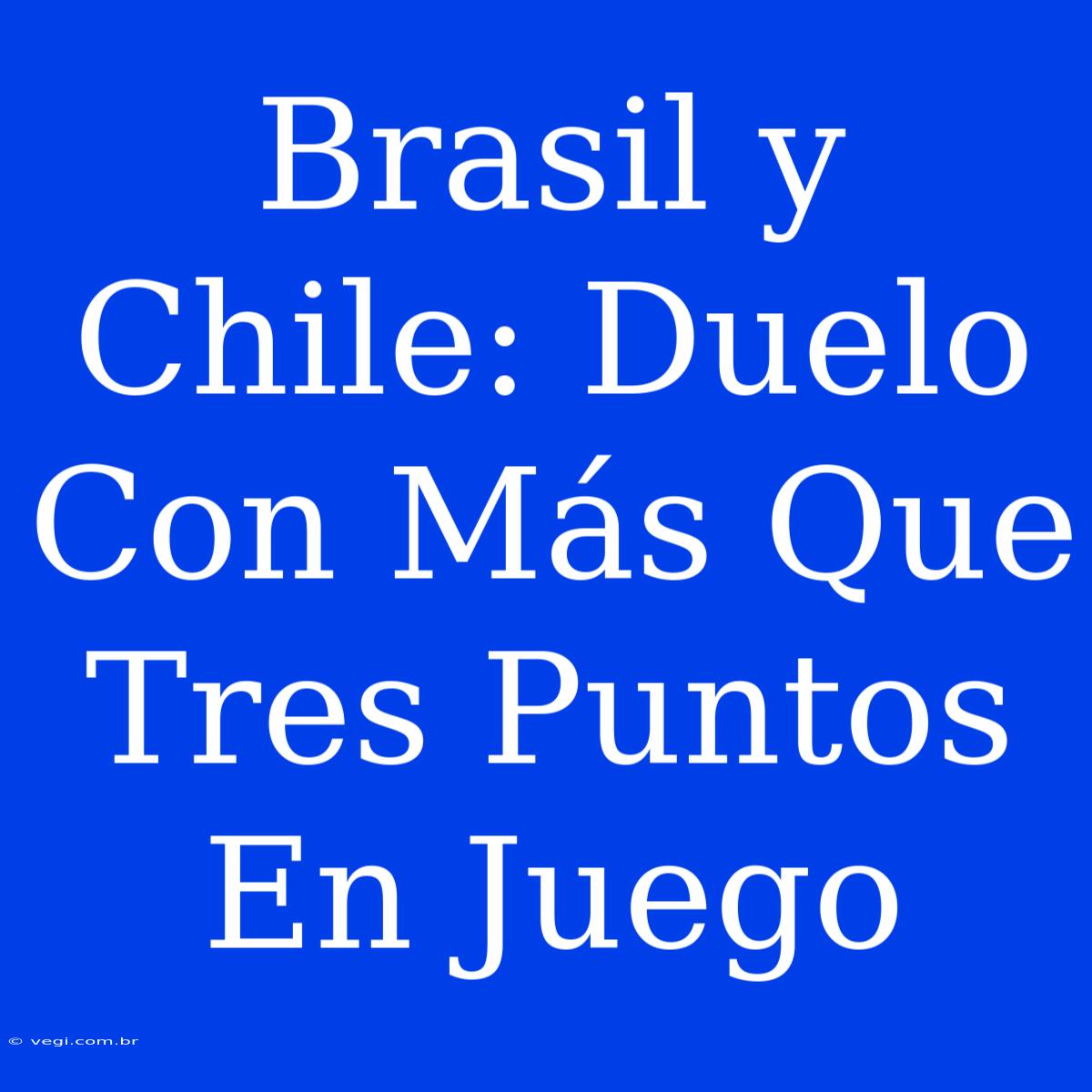 Brasil Y Chile: Duelo Con Más Que Tres Puntos En Juego