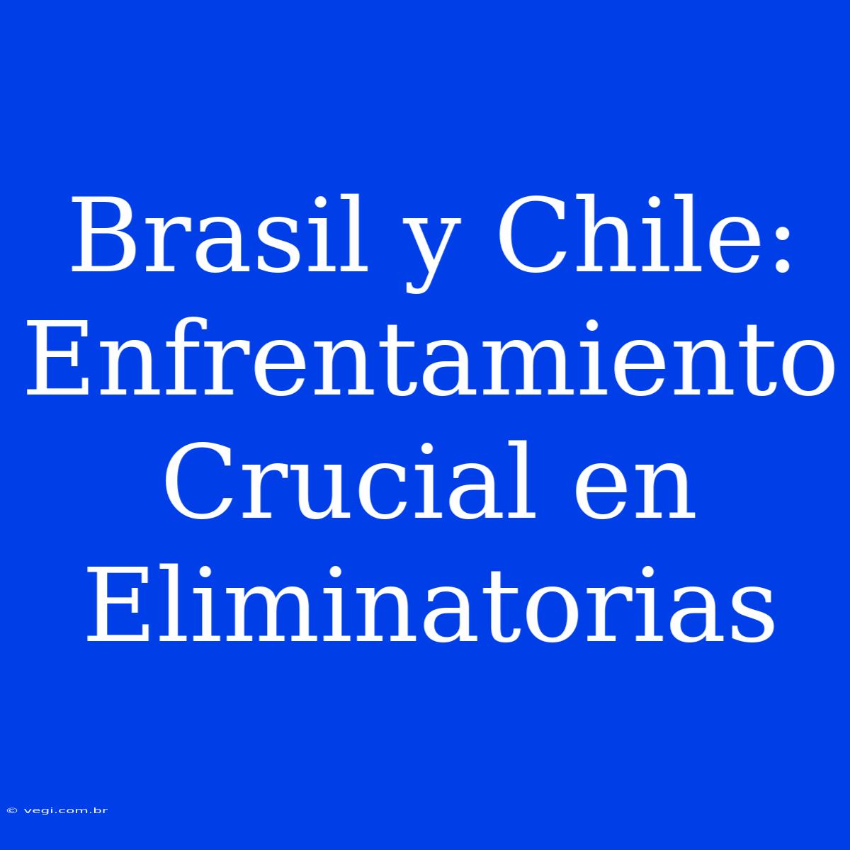 Brasil Y Chile: Enfrentamiento Crucial En Eliminatorias