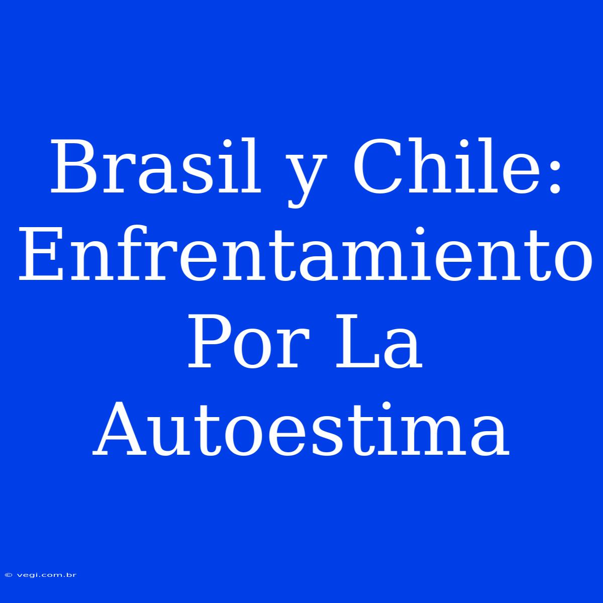 Brasil Y Chile: Enfrentamiento Por La Autoestima