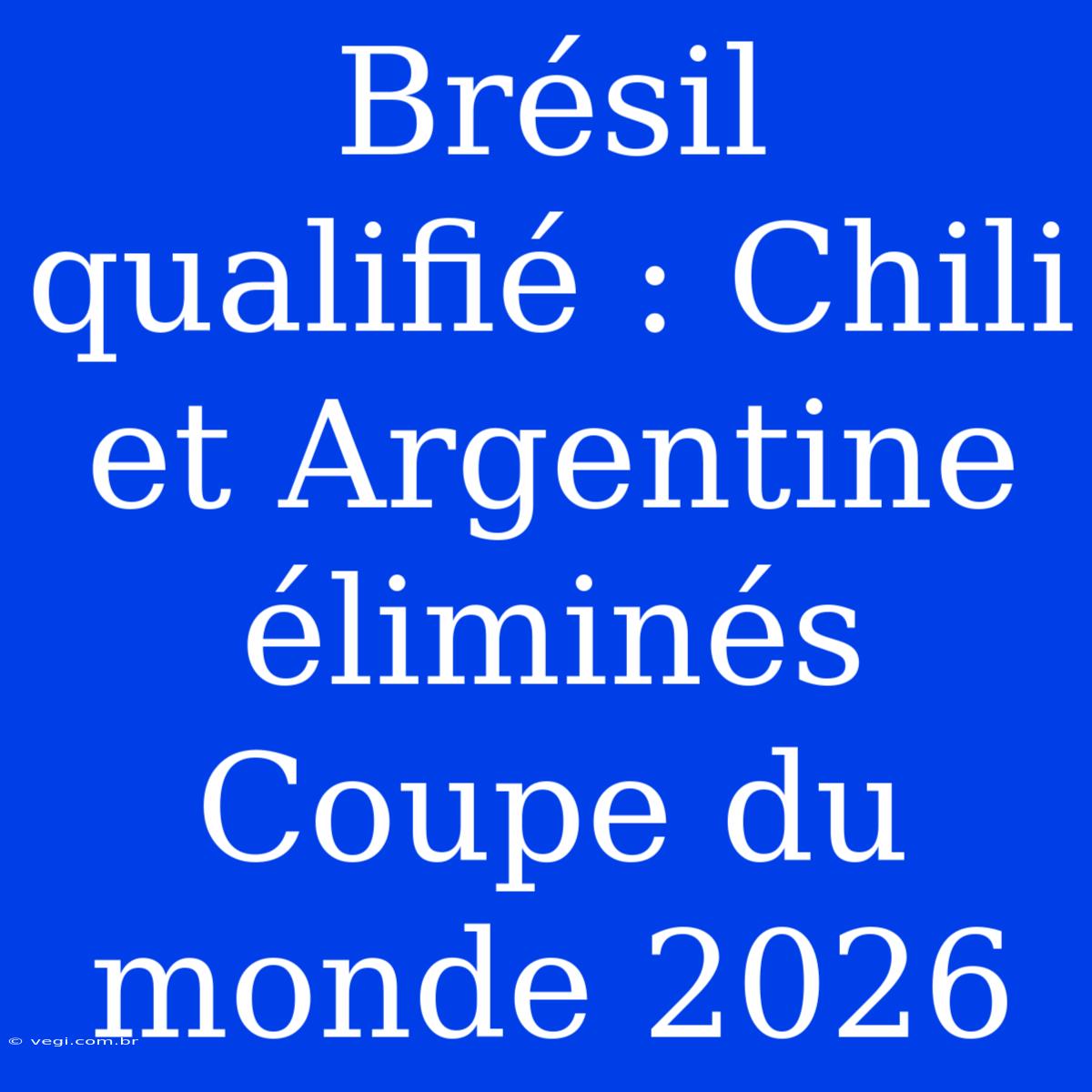 Brésil Qualifié : Chili Et Argentine Éliminés Coupe Du Monde 2026