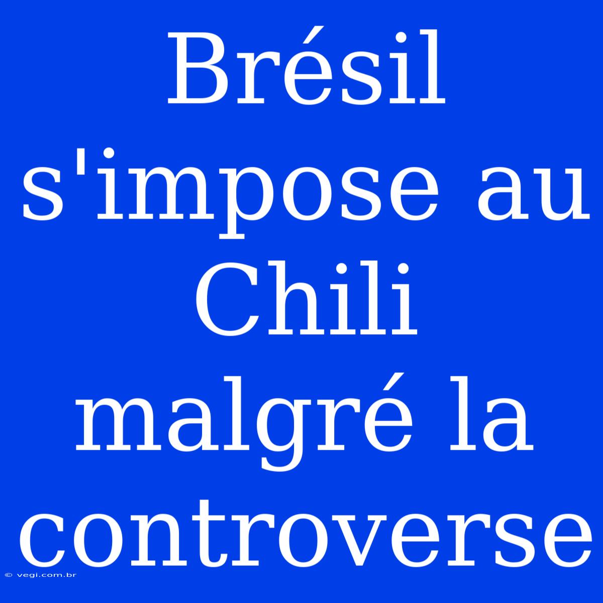 Brésil S'impose Au Chili Malgré La Controverse