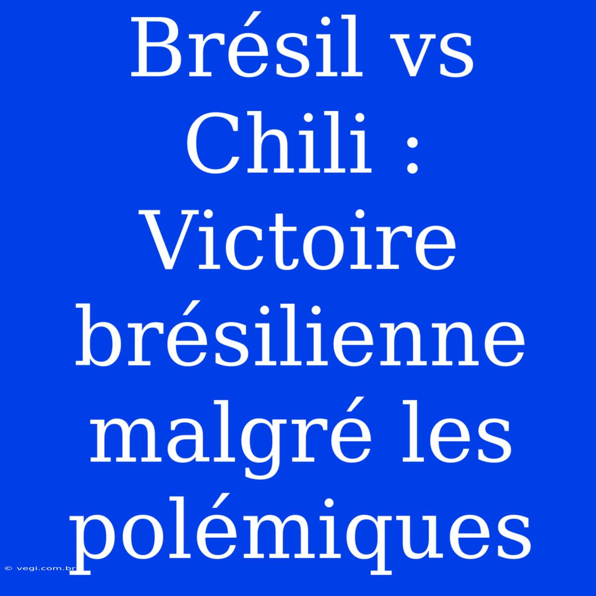 Brésil Vs Chili : Victoire Brésilienne Malgré Les Polémiques