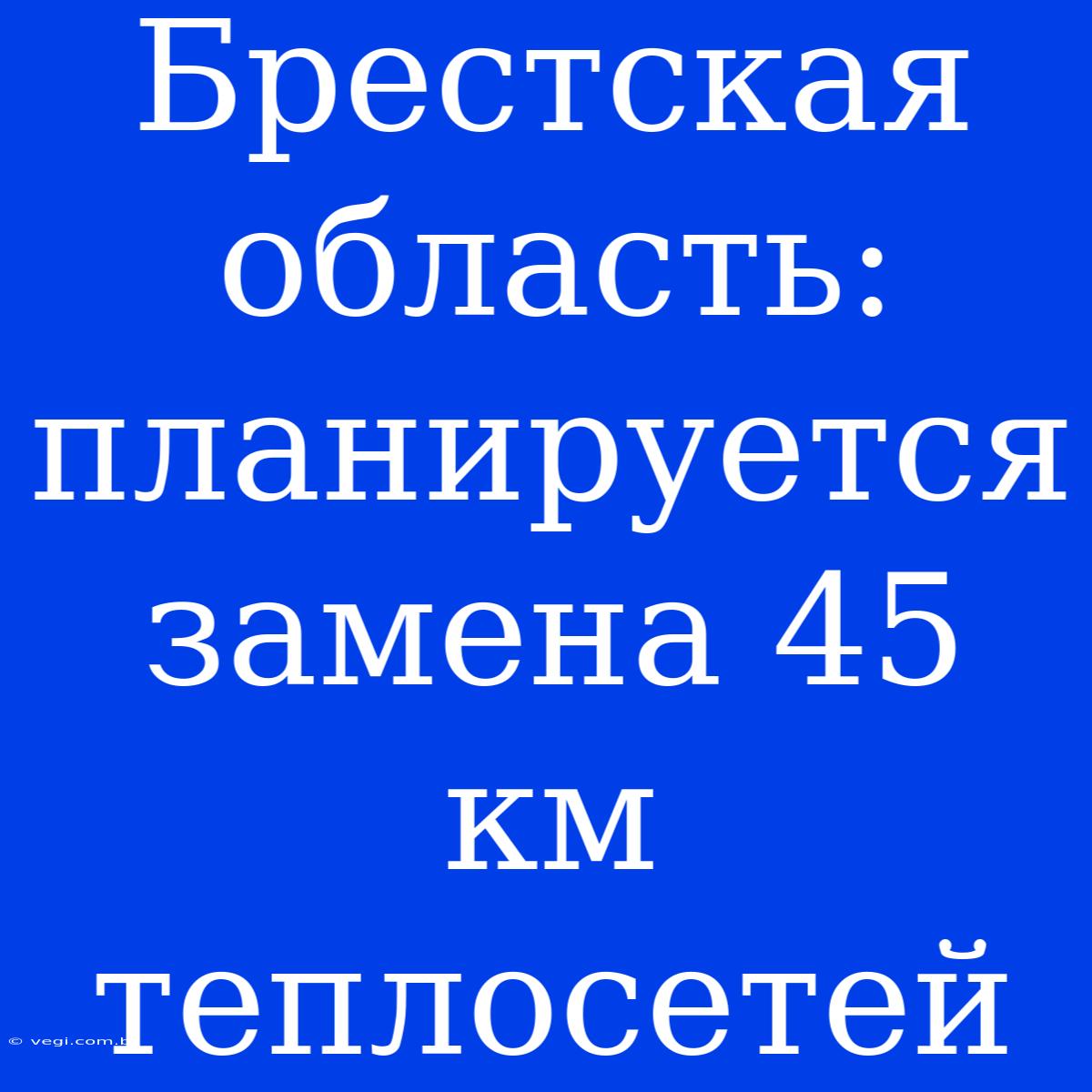 Брестская Область:  Планируется Замена 45 Км Теплосетей