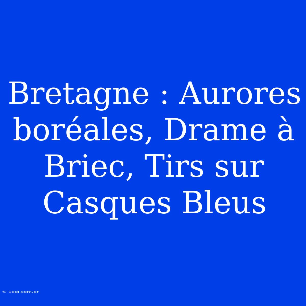 Bretagne : Aurores Boréales, Drame À Briec, Tirs Sur Casques Bleus