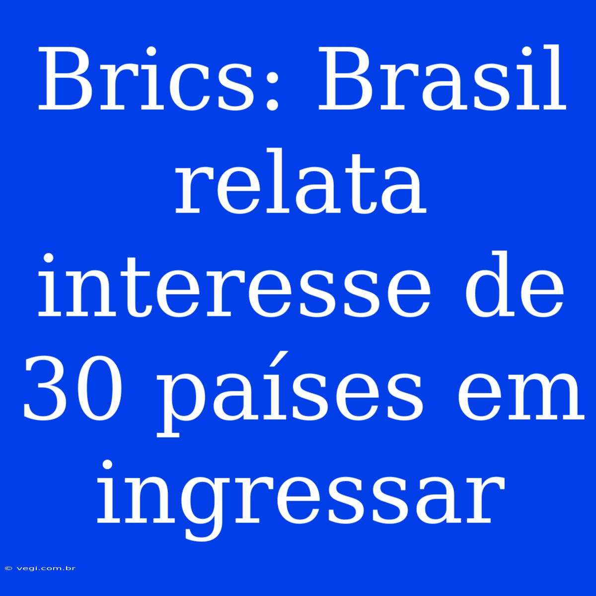 Brics: Brasil Relata Interesse De 30 Países Em Ingressar