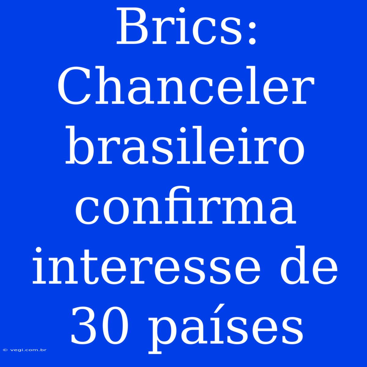 Brics: Chanceler Brasileiro Confirma Interesse De 30 Países 