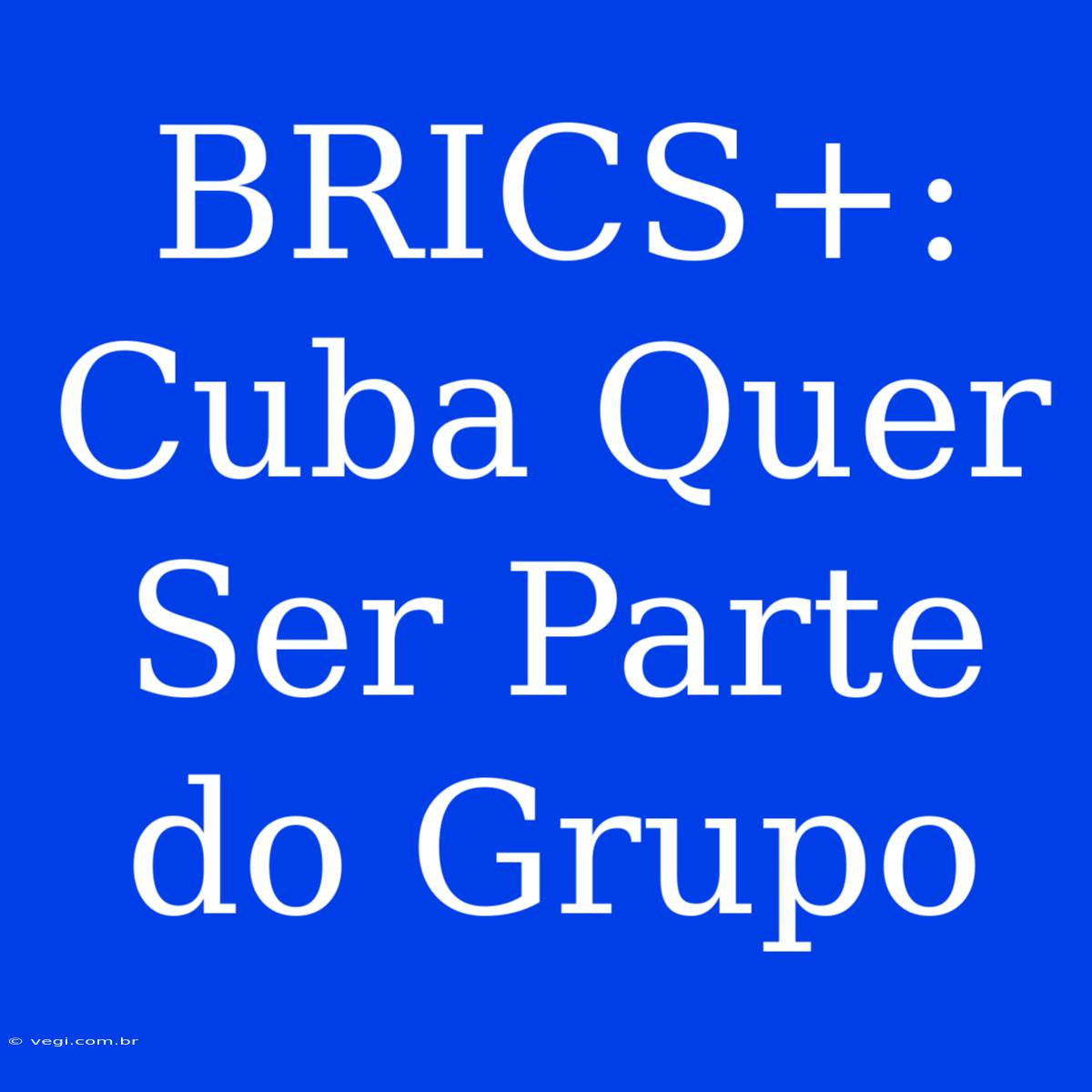 BRICS+: Cuba Quer Ser Parte Do Grupo