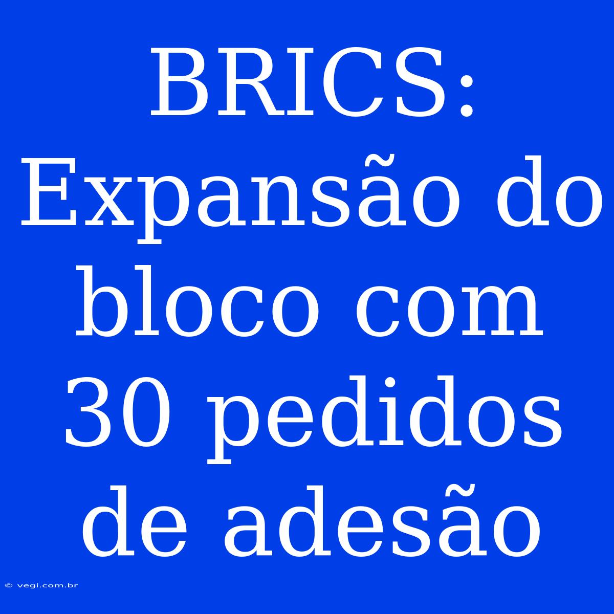 BRICS: Expansão Do Bloco Com 30 Pedidos De Adesão